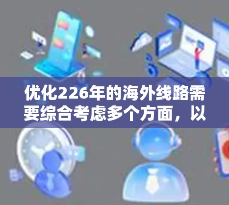 优化226年的海外线路需要综合考虑多个方面，以下是一个详细的优化方案