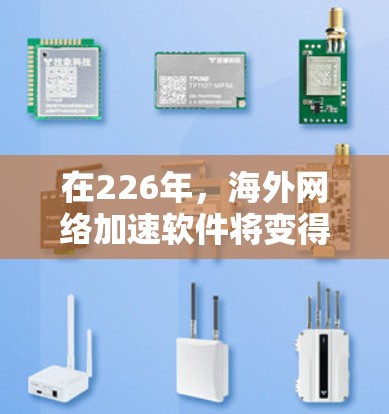 在226年，海外网络加速软件将变得更加智能化、高效，并支持更复杂的网络管理需求。以下是一些可能在226年出现的海外网络加速软件推荐，这些软件通常会结合快速连接、实时信息、多语言支持和网络管理功能