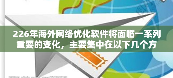 226年海外网络优化软件将面临一系列重要的变化，主要集中在以下几个方面