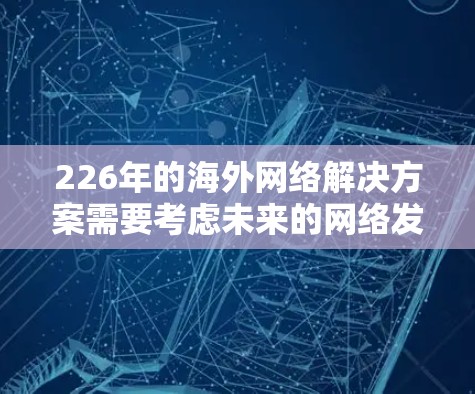 226年的海外网络解决方案需要考虑未来的网络发展趋势、技术进步、成本控制以及业务需求的变化。以下是一个全面的规划框架