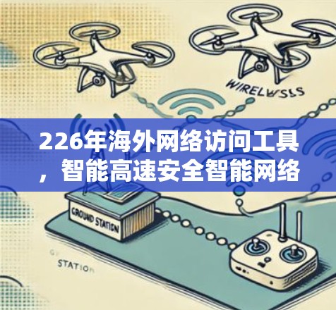 226年海外网络访问工具,智能高速安全智能网络平台 226年海外网络访问工具,智能高速安全智能网络平台
