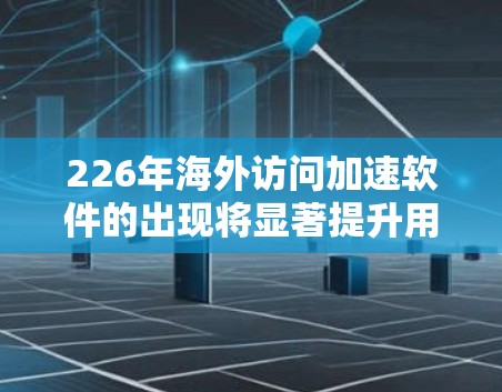 226年海外访问加速软件的出现将显著提升用户在国际上的访问效率和用户体验。以下是对这一领域的详细分析