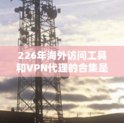 226年海外访问工具和VPN代理的合集是一个非常重要的选择，因为随着技术的发展，越来越多的国家和地区的访问需求也在增加。为了帮助您更好地选择，以下是几个关键点和推荐