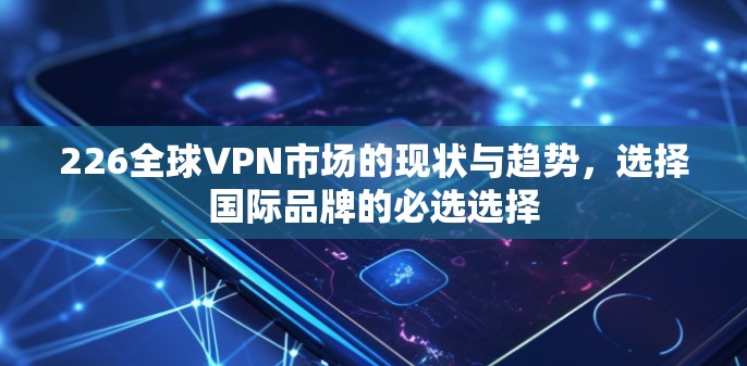 226全球VPN市场的现状与趋势，选择国际品牌的必选选择