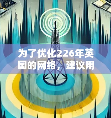 为了优化226年英国的网络，建议用户根据具体需求选择合适的工具。以下是对每个工具的简要评价