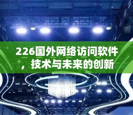 226国外网络访问软件,技术与未来的创新 226国外网络访问软件,技术与未来的创新