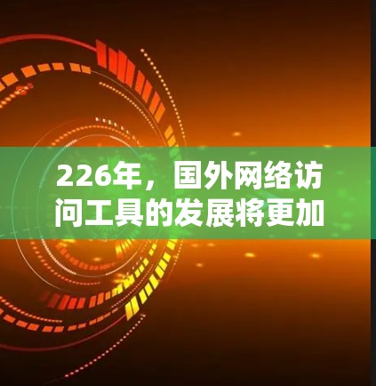 226年，国外网络访问工具的发展将更加注重性能、扩展性、元宇宙应用以及隐私保护等方面。以下是一些可能在226年出现的重要网络访问工具及其特点