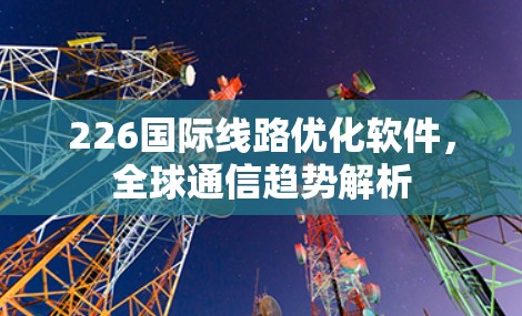 226国际线路优化软件，全球通信趋势解析