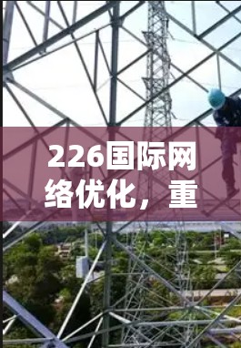 226国际网络优化,重塑全球网络格局 226国际网络优化,重塑全球网络格局