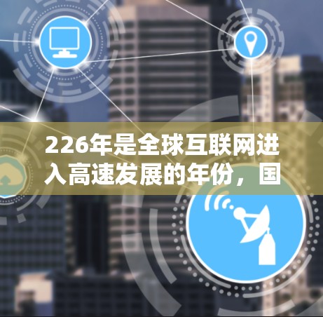 226年是全球互联网进入高速发展的年份,国际网络连接方案将涵盖技术趋势、架构设计、基础设施、成本优化以及机遇与挑战等多方面。以下是一份详细的国际网络连接方案概述 226年是全球互联网进入高速发展的年份,国际网络连接方案将涵盖技术趋势、架构设计、基础设施、成本优化以及机遇与挑战等多方面。以下是一份详细的国际网络连接方案概述