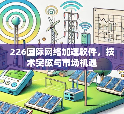 226国际网络加速软件，技术突破与市场机遇