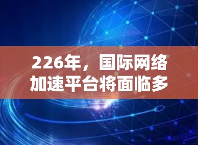 226年,国际网络加速平台将面临多重变化,包括技术进步、用户需求升级、市场细分调整、竞争加剧以及政策影响等多重因素。以下是对其发展的预测 226年,国际网络加速平台将面临多重变化,包括技术进步、用户需求升级、市场细分调整、竞争加剧以及政策影响等多重因素。以下是对其发展的预测