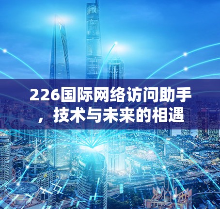 226国际网络访问助手，技术与未来的相遇