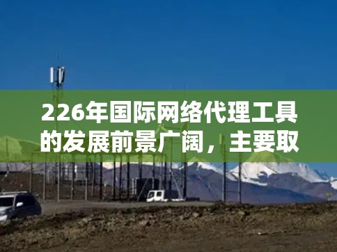 226年国际网络代理工具的发展前景广阔,主要取决于以下几个因素 226年国际网络代理工具的发展前景广阔,主要取决于以下几个因素
