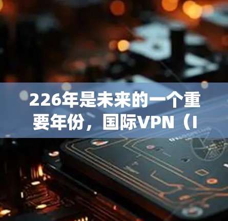 226年是未来的一个重要年份，国际VPN（IPVanag)客户在技术、政策和市场需求等方面可能会呈现多样化的发展趋势。以下是一些可能的预测和分析
