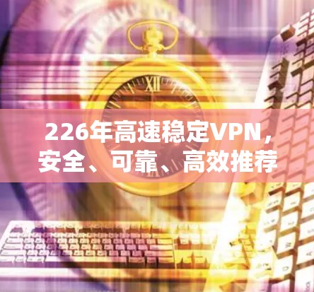 226年高速稳定VPN，安全、可靠、高效推荐