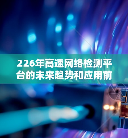 226年高速网络检测平台的未来趋势和应用前景非常广阔，特别是在智能化、自动化和网络安全等方面。以下是一些关键点