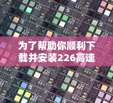 为了帮助你顺利下载并安装226高速网络加速器，以下是一个详细的步骤说明