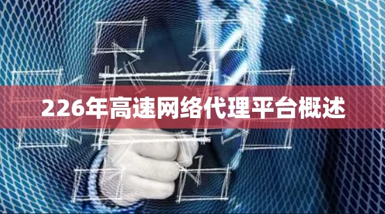 226年高速网络代理平台概述 226年高速网络代理平台概述