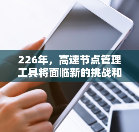 226年,高速节点管理工具将面临新的挑战和机遇,可能会以更智能、智能化和智能化的方式发展。以下是其可能的发展方向和意义 226年,高速节点管理工具将面临新的挑战和机遇,可能会以更智能、智能化和智能化的方式发展。以下是其可能的发展方向和意义