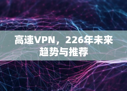 高速VPN，226年未来趋势与推荐