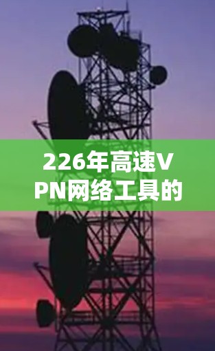 226年高速VPN网络工具的发展将基于以下关键技术与创新 226年高速VPN网络工具的发展将基于以下关键技术与创新