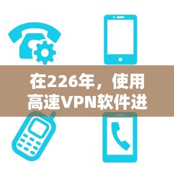 在226年,使用高速VPN软件进行访问和视频会议,需要遵循以下步骤和注意事项 在226年,使用高速VPN软件进行访问和视频会议,需要遵循以下步骤和注意事项