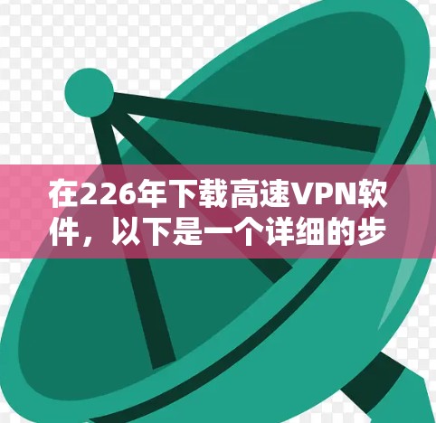 在226年下载高速VPN软件,以下是一个详细的步骤指南 在226年下载高速VPN软件,以下是一个详细的步骤指南