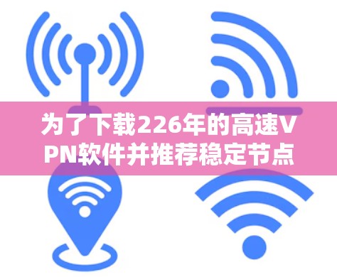 为了下载226年的高速VPN软件并推荐稳定节点,以下是一个清晰的结构化指南 为了下载226年的高速VPN软件并推荐稳定节点,以下是一个清晰的结构化指南