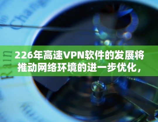 226年高速VPN软件的发展将推动网络环境的进一步优化,以满足用户对更高速、更安全、更便捷的网络访问需求。以下是该领域的一些关键发展和趋势 226年高速VPN软件的发展将推动网络环境的进一步优化,以满足用户对更高速、更安全、更便捷的网络访问需求。以下是该领域的一些关键发展和趋势
