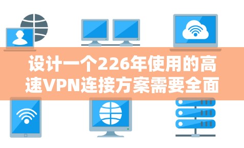 设计一个226年使用的高速VPN连接方案需要全面考虑用户、服务器、安全和性能等多方面因素。以下是一个详细的方案设计 设计一个226年使用的高速VPN连接方案需要全面考虑用户、服务器、安全和性能等多方面因素。以下是一个详细的方案设计