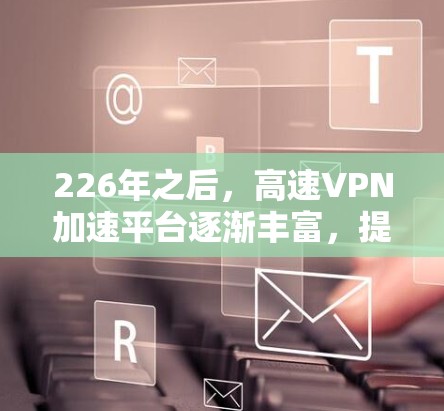 226年之后，高速VPN加速平台逐渐丰富，提供了多样化的选择，满足不同用户的需求。以下是一些主要的高速VPN加速平台及其特点
