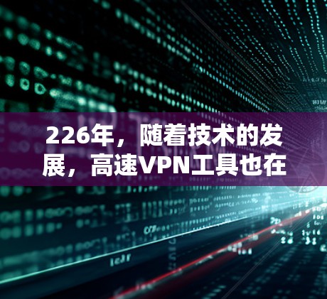 226年,随着技术的发展,高速VPN工具也在不断更新,提供了更多功能和性能提升。以下是226年高速VPN工具的使用指南,帮助您更好地选择和使用高速VPN 226年,随着技术的发展,高速VPN工具也在不断更新,提供了更多功能和性能提升。以下是226年高速VPN工具的使用指南,帮助您更好地选择和使用高速VPN