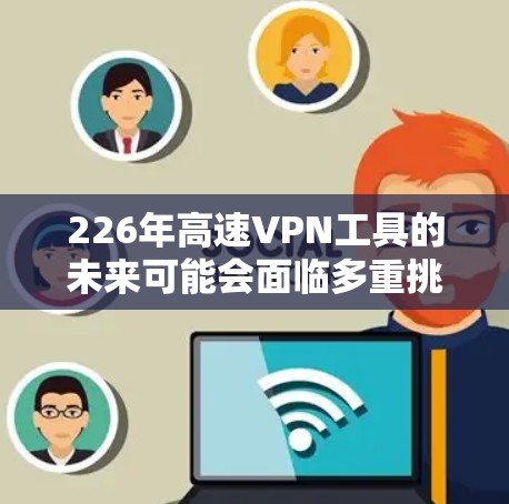 226年高速VPN工具的未来可能会面临多重挑战和变化,因此选择合适的解决方案需要综合考虑多个因素。以下是一个结构化的概述,帮助您更好地理解226年高速VPN的趋势和选择建议 226年高速VPN工具的未来可能会面临多重挑战和变化,因此选择合适的解决方案需要综合考虑多个因素。以下是一个结构化的概述,帮助您更好地理解226年高速VPN的趋势和选择建议
