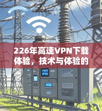 226年高速VPN下载体验，技术与体验的碰撞