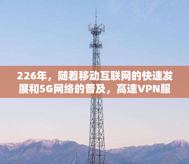 226年,随着移动互联网的快速发展和5G网络的普及,高速VPN服务体验将更加注重技术的创新和用户体验的提升。以下是226年高速VPN服务体验分析的关键点 226年,随着移动互联网的快速发展和5G网络的普及,高速VPN服务体验将更加注重技术的创新和用户体验的提升。以下是226年高速VPN服务体验分析的关键点