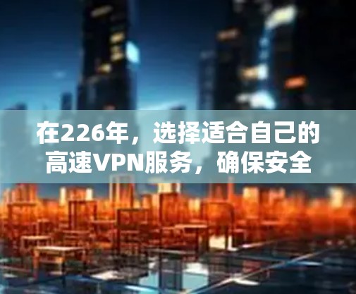 在226年,选择适合自己的高速VPN服务,确保安全和高效使用,以下是详细的指南 在226年,选择适合自己的高速VPN服务,确保安全和高效使用,以下是详细的指南
