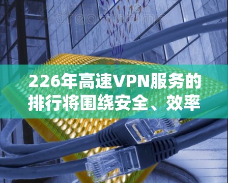 226年高速VPN服务的排行将围绕安全、效率和用户需求展开,以适应未来互联网的发展趋势。以下是该排行的详细分析 226年高速VPN服务的排行将围绕安全、效率和用户需求展开,以适应未来互联网的发展趋势。以下是该排行的详细分析