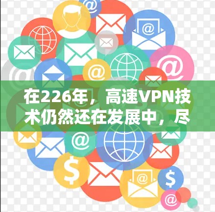 在226年，高速VPN技术仍然还在发展中，尽管技术进步已经显著，但具体的226年高速VPN还没有完全成熟。以下是关于高速VPN的一些关键点