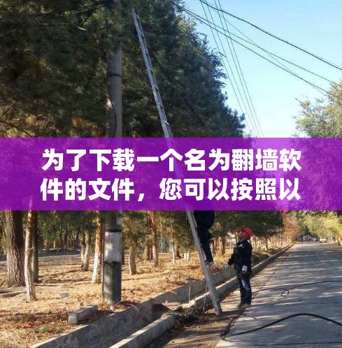 为了下载一个名为翻墙软件的文件,您可以按照以下步骤进行 为了下载一个名为翻墙软件的文件,您可以按照以下步骤进行