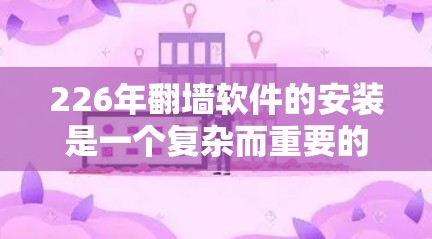 226年翻墙软件的安装是一个复杂而重要的步骤,取决于您具体的需求和目标。以下是一些建议,帮助您顺利安装和翻墙 226年翻墙软件的安装是一个复杂而重要的步骤,取决于您具体的需求和目标。以下是一些建议,帮助您顺利安装和翻墙