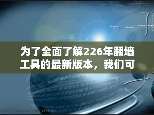 为了全面了解226年翻墙工具的最新版本,我们可以按照以下步骤进行分析 为了全面了解226年翻墙工具的最新版本,我们可以按照以下步骤进行分析