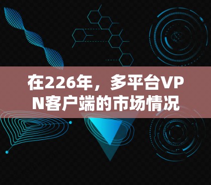 在226年，多平台VPN客户端的市场情况和趋势是什么呢？以下是关于多平台VPN客户端的一些关键信息和推荐