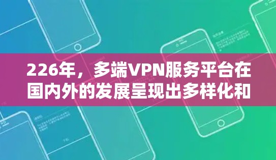 226年,多端VPN服务平台在国内外的发展呈现出多样化和快速变化的趋势,主要分为国内和国际两大领域。以下是对这些平台的详细分析 226年,多端VPN服务平台在国内外的发展呈现出多样化和快速变化的趋势,主要分为国内和国际两大领域。以下是对这些平台的详细分析