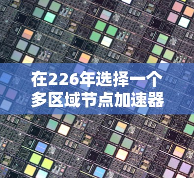 在226年选择一个多区域节点加速器时，考虑以下因素