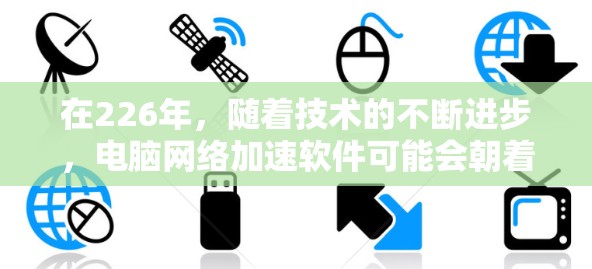 在226年，随着技术的不断进步，电脑网络加速软件可能会朝着智能化和个性化方向发展。以下是一些可能在226年出现的网络加速软件的趋势和特点