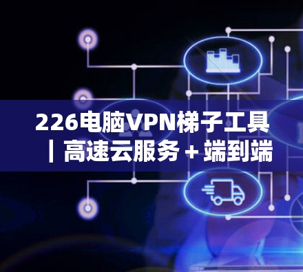 226电脑VPN梯子工具｜高速云服务＋端到端加密＝革新版