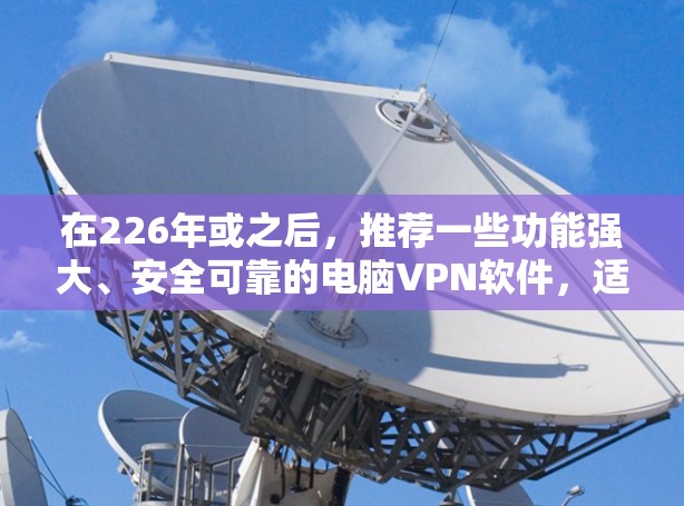 在226年或之后，推荐一些功能强大、安全可靠的电脑VPN软件，适合不同用户需求。以下是一些推荐