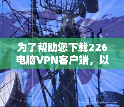 为了帮助您下载226电脑VPN客户端,以下是一些关键步骤和注意事项 为了帮助您下载226电脑VPN客户端,以下是一些关键步骤和注意事项