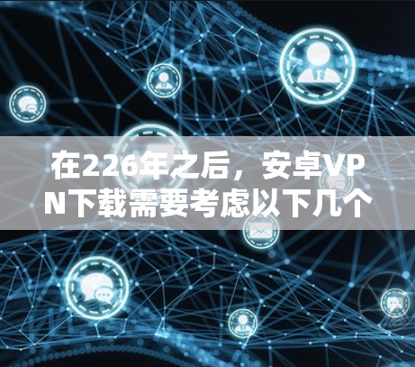 在226年之后,安卓VPN下载需要考虑以下几个方面 在226年之后,安卓VPN下载需要考虑以下几个方面